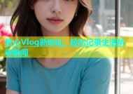 糖心Vlog新地址，轻松记录生活精彩瞬间