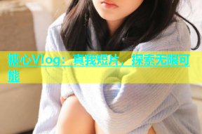 糖心Vlog：真我短片，探索无限可能