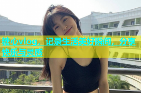 糖心vlog，记录生活美好瞬间，分享快乐与灵感
