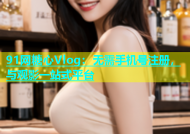 91网糖心Vlog：无需手机号注册，与观影一站式平台