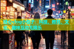 糖心vlog小包子：科技、教育、文化，趣味互动无限乐