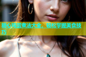 糖心鸡蛋煮法大全，轻松掌握美食技巧