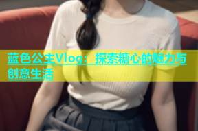 蓝色公主Vlog：探索糖心的魅力与创意生活