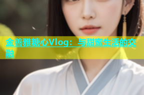金善雅糖心Vlog：与甜蜜生活的交融