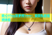糖心Vlog菠萝啤beer：极致私密视频体验