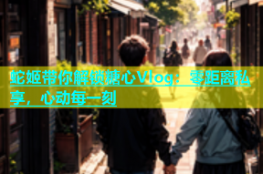 蛇姬带你解锁糖心Vlog：零距离私享，心动每一刻