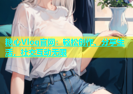 糖心Vlog官网：轻松创作、分享生活，社交互动无限