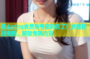 糖心vlog会员账号密码忘了？快速找回密码，解锁专属内容