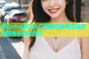 糖心vlog官网入口在线观看高清资源无限畅享精彩内容