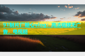 91制片厂糖心vlog：高清视频无广告，电视剧