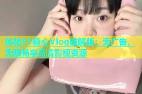 体验91糖心Vlog破解版：无广告、无限畅享高清影视资源