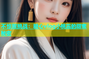 不惊醒挑战：糖心vlog小桃酱的甜蜜秘密