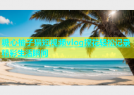 糖心柚子猫短视频vlog探花轻松记录精彩生活瞬间