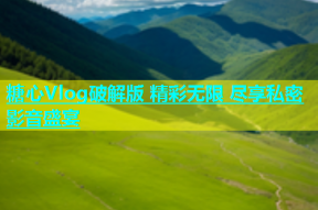 糖心Vlog破解版 精彩无限 尽享私密影音盛宴