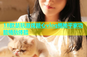 18款禁玩游戏糖心vlog揭秘平家功能畅玩体验