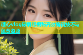 糖心vlog破解版揭秘高效编辑技巧与免费资源