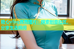 糖心vlog茜茜图片：探索创意社区，分享生活瞬间