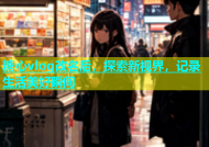 糖心vlog改名后，探索新视界，记录生活美好瞬间