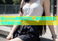 糖心vlog破解版下载，解锁无限创意视频编辑功能
