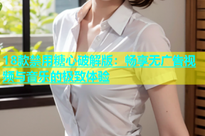 18款禁用糖心破解版：畅享无广告视频与音乐的极致体验