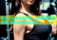 糖心vlog未成年下载，免费观看热门视频，轻松获取最新内容