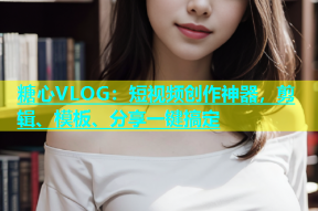 糖心VLOG：短视频创作神器，剪辑、模板、分享一键搞定