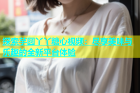 探索芋圆丫丫糖心视频：尽享美味与乐趣的全新平台体验