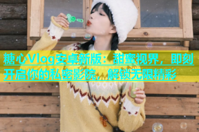 糖心Vlog安卓新版：甜蜜视界，即刻开启你的私密影院，解锁无限精彩