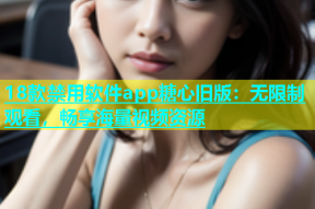 18款禁用软件app糖心旧版：无限制观看，畅享海量视频资源