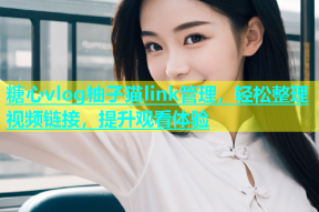 糖心vlog柚子猫link管理，轻松整理视频链接，提升观看体验