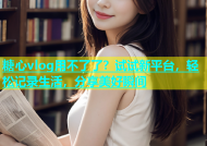 糖心vlog用不了了？试试新平台，轻松记录生活，分享美好瞬间