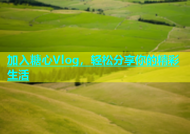 加入糖心Vlog，轻松分享你的精彩生活