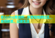 糖心vlog有谁啊：探索短视频社区，发现新星，记录生活