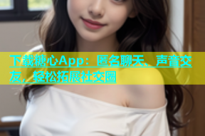 下载糖心App：匿名聊天、声音交友，轻松拓展社交圈