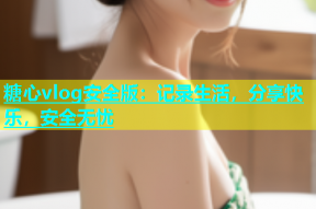 糖心vlog安全版：记录生活，分享快乐，安全无忧