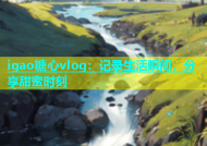 igao糖心vlog：记录生活瞬间，分享甜蜜时刻