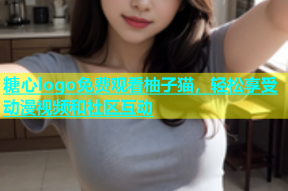 糖心logo免费观看柚子猫，轻松享受动漫视频和社区互动