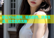 糖心Vlog官网：轻松创作、分享生活，社交互动无限