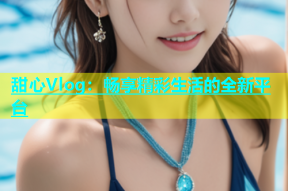 甜心Vlog：畅享精彩生活的全新平台