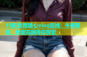 18款禁用糖心vlog在线：午夜释放，秘密花园等你探索