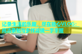 记录生活的乐趣，尽在糖心VLOG：高清录制与多样滤镜一手掌握