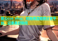 糖心cos vlog：时尚潮流视频分享平台，记录美好瞬间