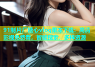 91制片厂糖心vlog果冻下载：高清影视免费看，智能搜索，多样资源