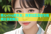 糖心vlog房东女：探索社区互动与视频分享的魅力