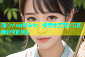 糖心vlog房东女：探索社区互动与视频分享的魅力