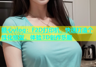 糖心vlog：F2D打印机，快速打造个性化模型，体验3D创作乐趣