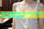 糖心官网免费版：txvlogcom在线观看，尽享精彩视频