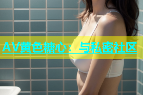 AV黄色糖心：与私密社区