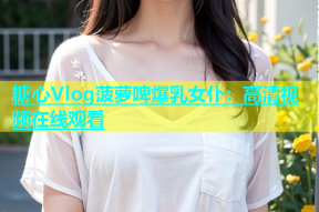 糖心Vlog菠萝啤爆乳女仆：高清视频在线观看