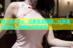 糖心肉vlog：记录生活瞬间，分享美好时光，视频社交新体验